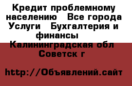 Кредит проблемному населению - Все города Услуги » Бухгалтерия и финансы   . Калининградская обл.,Советск г.